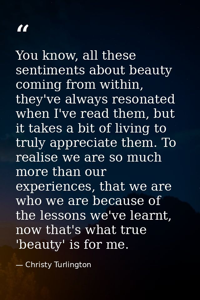 You know, all these sentiments about beauty coming from within, they've always resonated when I've read them, but it tak — Christy Turlington