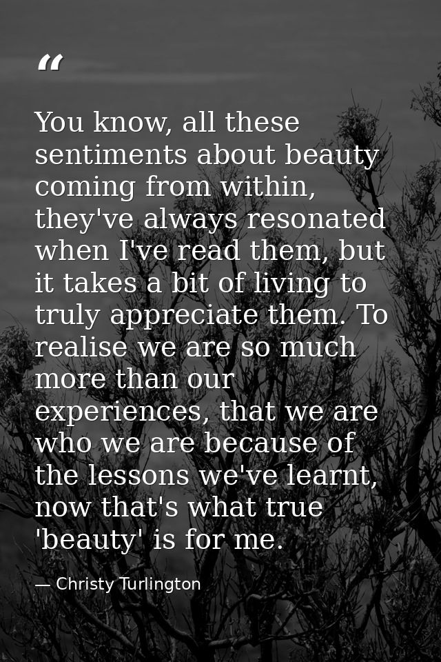 You know, all these sentiments about beauty coming from within, they've always resonated when I've read them, but it tak — Christy Turlington