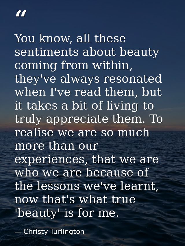 You know, all these sentiments about beauty coming from within, they've always resonated when I've read them, but it tak — Christy Turlington