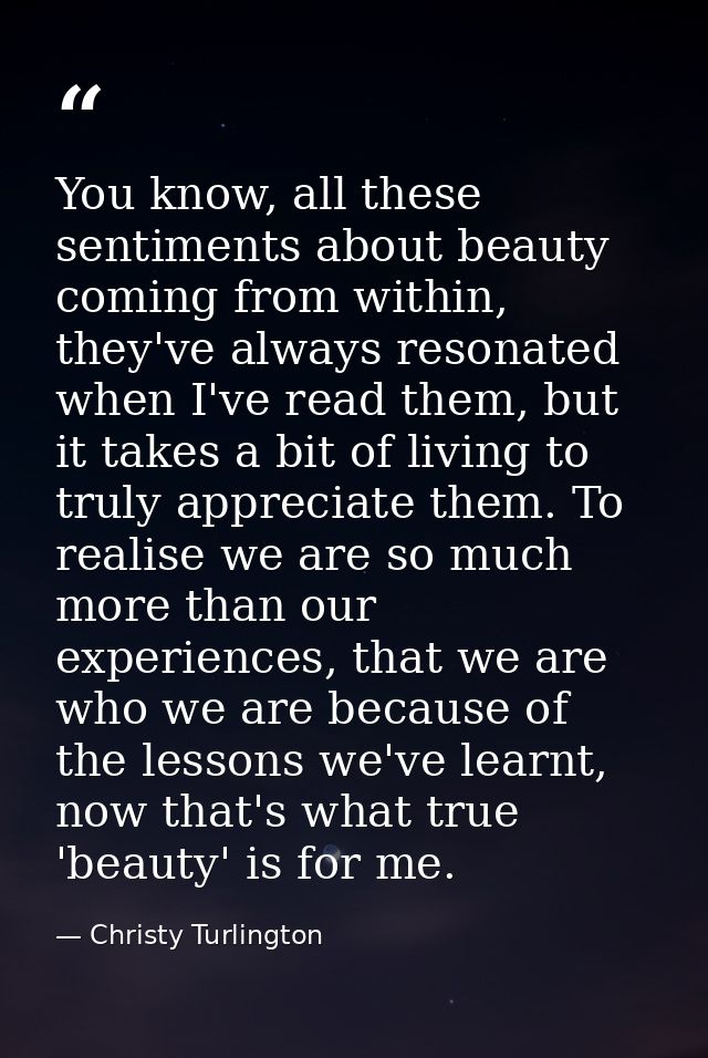 You know, all these sentiments about beauty coming from within, they've always resonated when I've read them, but it tak — Christy Turlington