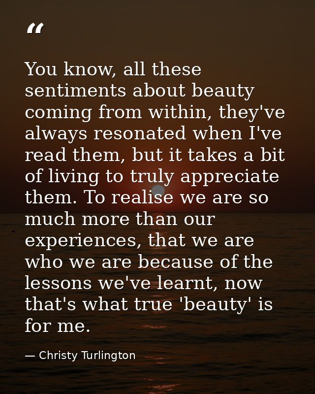 You know, all these sentiments about beauty coming from within, they've always resonated when I've read them, but it tak — Christy Turlington