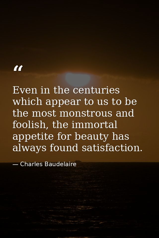 Even in the centuries which appear to us to be the most monstrous and foolish, the immortal appetite for beauty has alwa — Charles Baudelaire