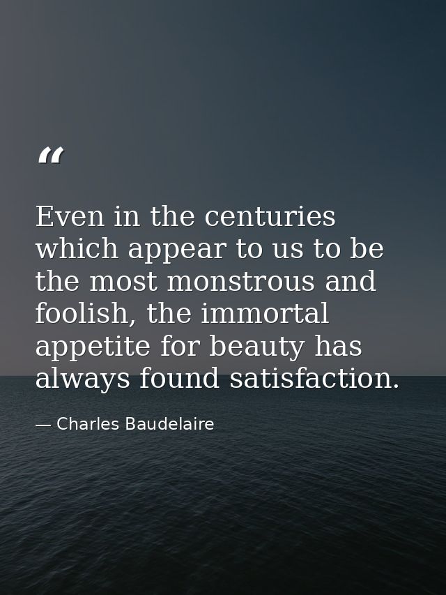 Even in the centuries which appear to us to be the most monstrous and foolish, the immortal appetite for beauty has alwa — Charles Baudelaire