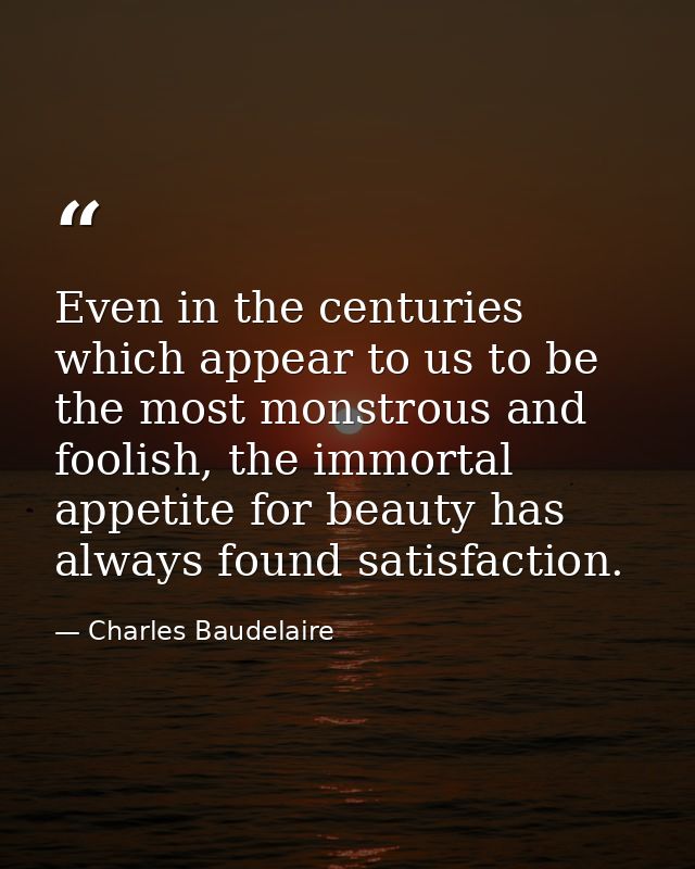 Even in the centuries which appear to us to be the most monstrous and foolish, the immortal appetite for beauty has alwa — Charles Baudelaire