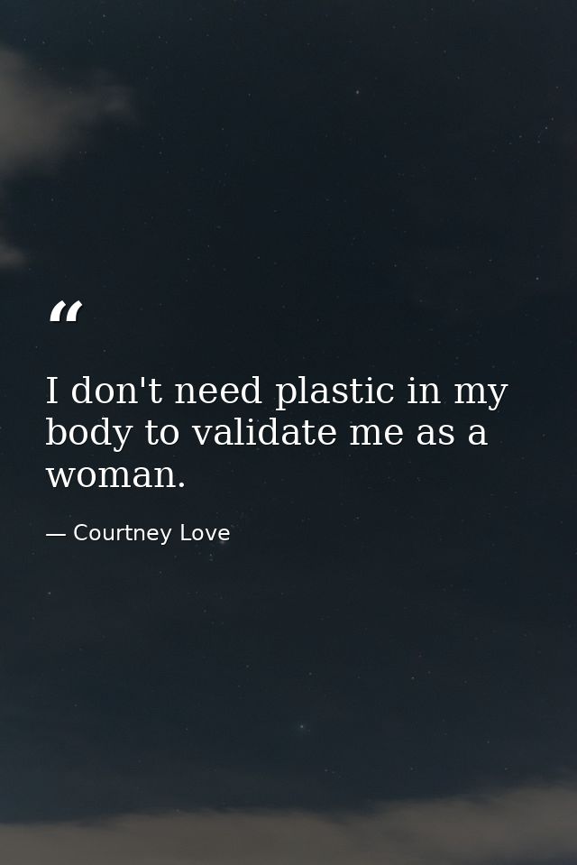 I don't need plastic in my body to validate me as a woman. — Courtney Love