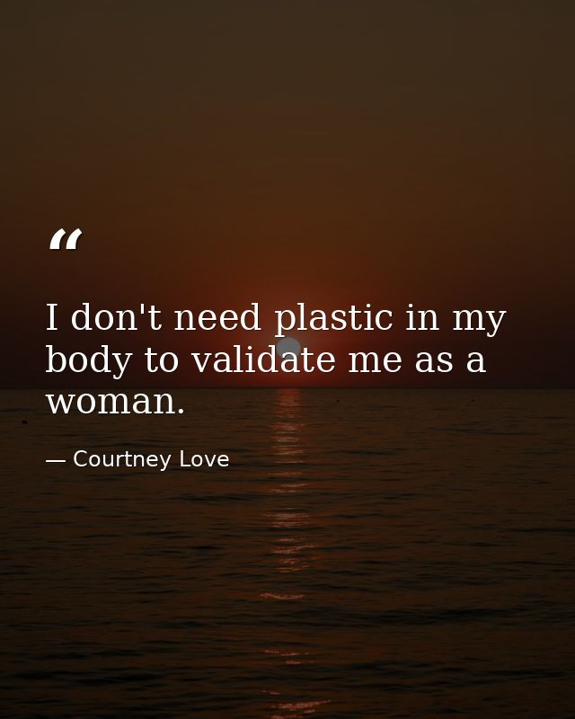 I don't need plastic in my body to validate me as a woman. — Courtney Love