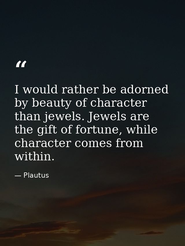 I would rather be adorned by beauty of character than jewels. Jewels are the gift of fortune, while character comes from — Plautus