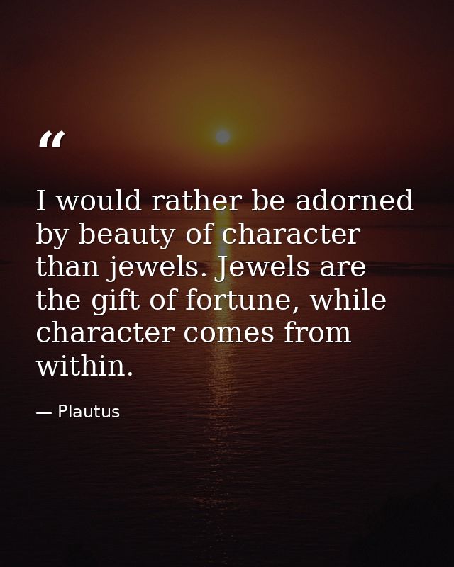 I would rather be adorned by beauty of character than jewels. Jewels are the gift of fortune, while character comes from — Plautus