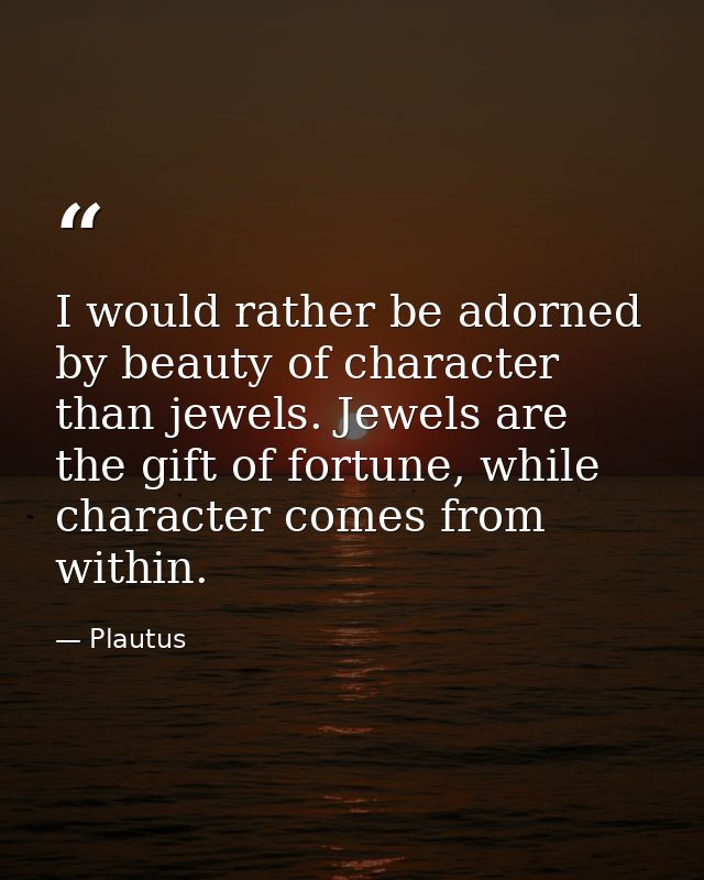 I would rather be adorned by beauty of character than jewels. Jewels are the gift of fortune, while character comes from — Plautus