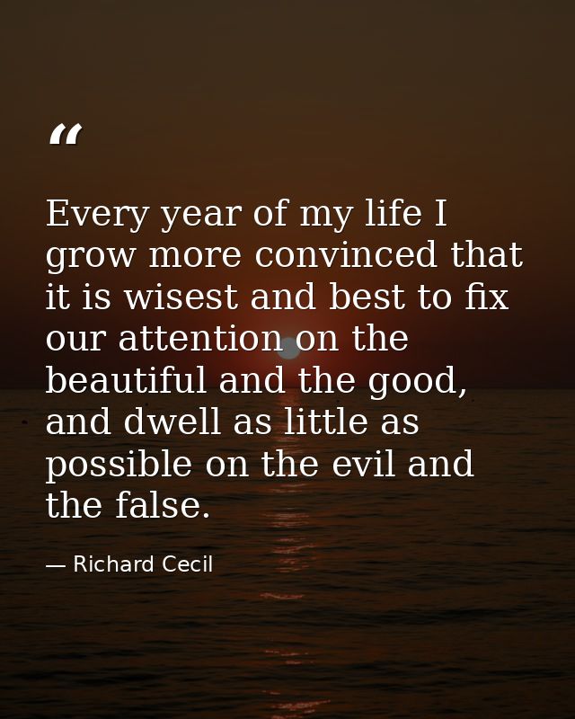 Every year of my life I grow more convinced that it is wisest and best to fix our attention on the beautiful and the goo — Richard Cecil