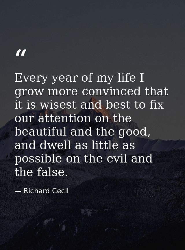 Every year of my life I grow more convinced that it is wisest and best to fix our attention on the beautiful and the goo — Richard Cecil