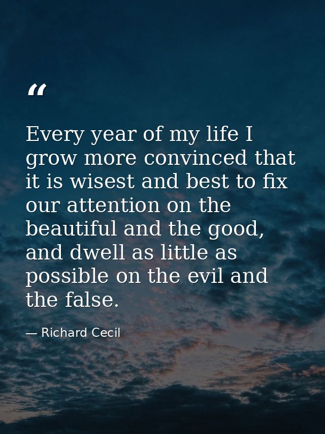 Every year of my life I grow more convinced that it is wisest and best to fix our attention on the beautiful and the goo — Richard Cecil