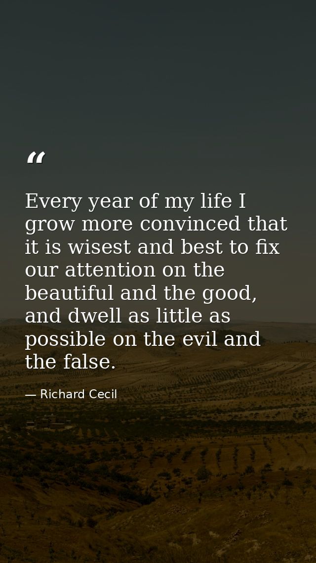 Every year of my life I grow more convinced that it is wisest and best to fix our attention on the beautiful and the goo — Richard Cecil
