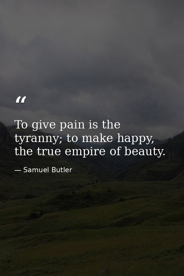 To give pain is the tyranny; to make happy, the true empire of beauty. — Samuel Butler