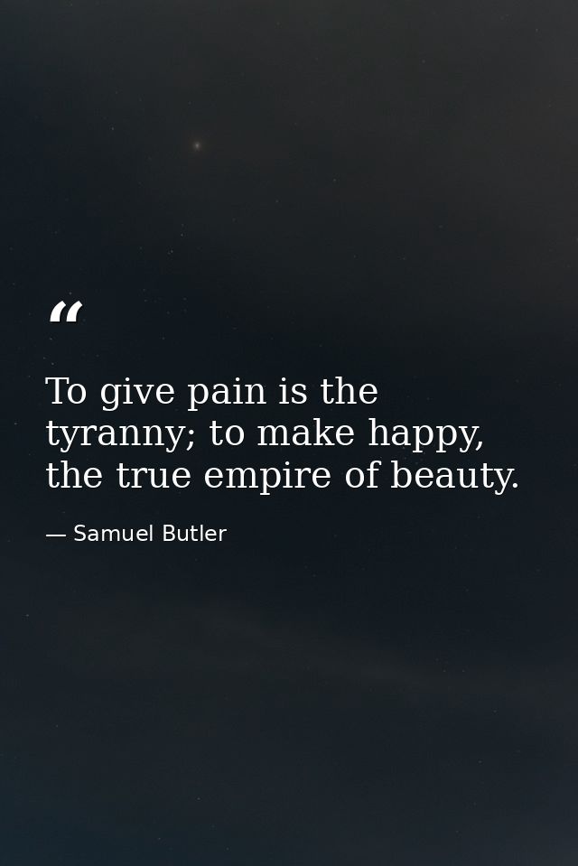 To give pain is the tyranny; to make happy, the true empire of beauty. — Samuel Butler