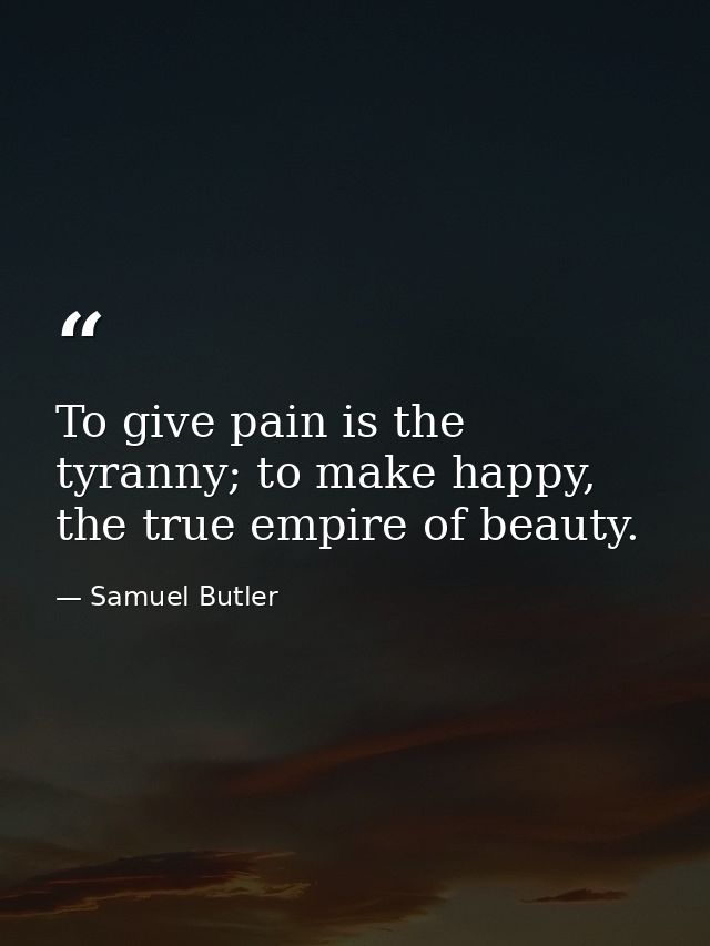 To give pain is the tyranny; to make happy, the true empire of beauty. — Samuel Butler