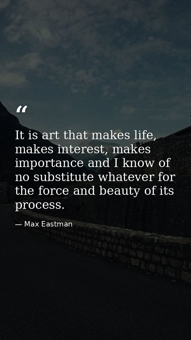 It is art that makes life, makes interest, makes importance and I know of no substitute whatever for the force and beaut — Max Eastman