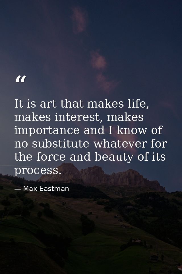It is art that makes life, makes interest, makes importance and I know of no substitute whatever for the force and beaut — Max Eastman