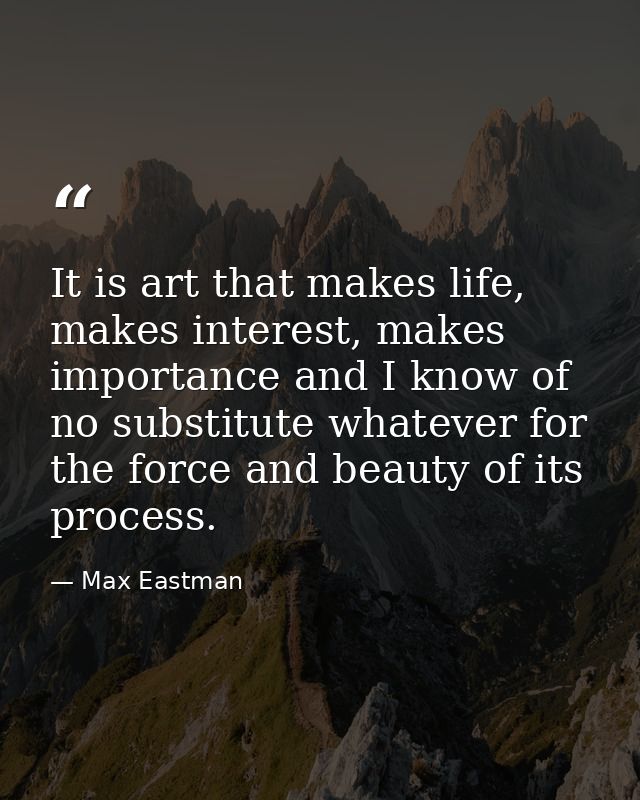 It is art that makes life, makes interest, makes importance and I know of no substitute whatever for the force and beaut — Max Eastman