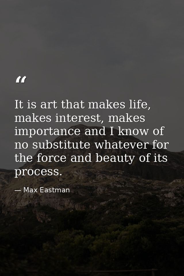 It is art that makes life, makes interest, makes importance and I know of no substitute whatever for the force and beaut — Max Eastman