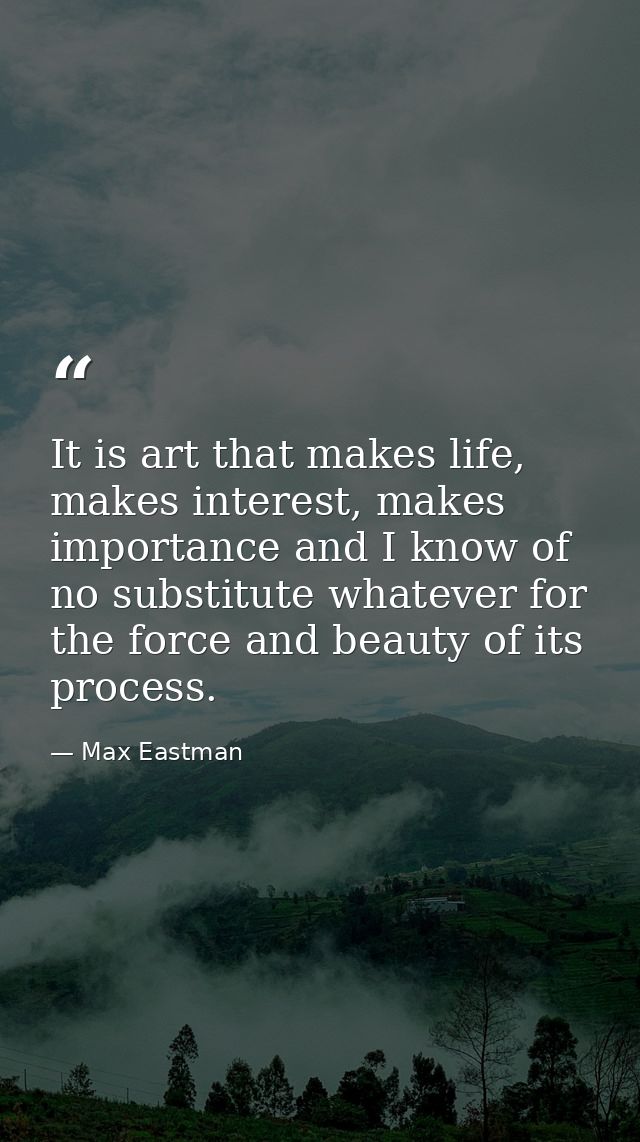 It is art that makes life, makes interest, makes importance and I know of no substitute whatever for the force and beaut — Max Eastman