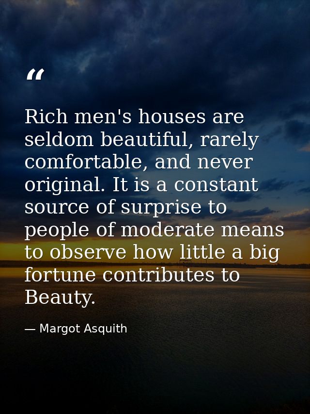 Rich men's houses are seldom beautiful, rarely comfortable, and never original. It is a constant source of surprise to p — Margot Asquith