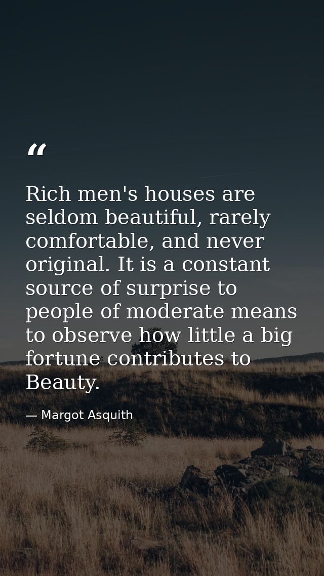Rich men's houses are seldom beautiful, rarely comfortable, and never original. It is a constant source of surprise to p — Margot Asquith