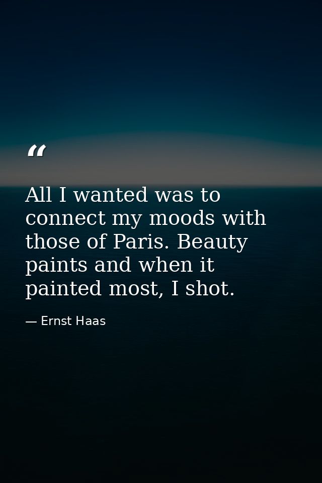All I wanted was to connect my moods with those of Paris. Beauty paints and when it painted most, I shot. — Ernst Haas