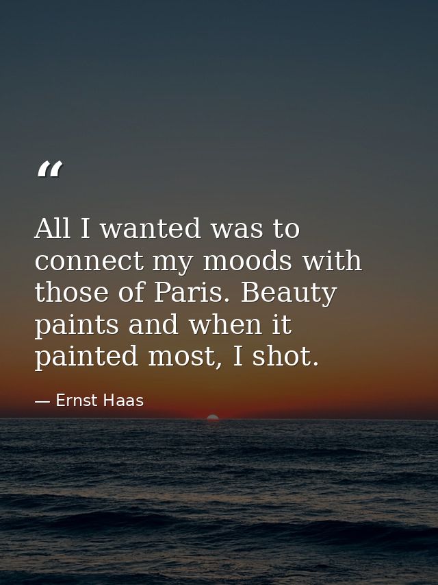 All I wanted was to connect my moods with those of Paris. Beauty paints and when it painted most, I shot. — Ernst Haas