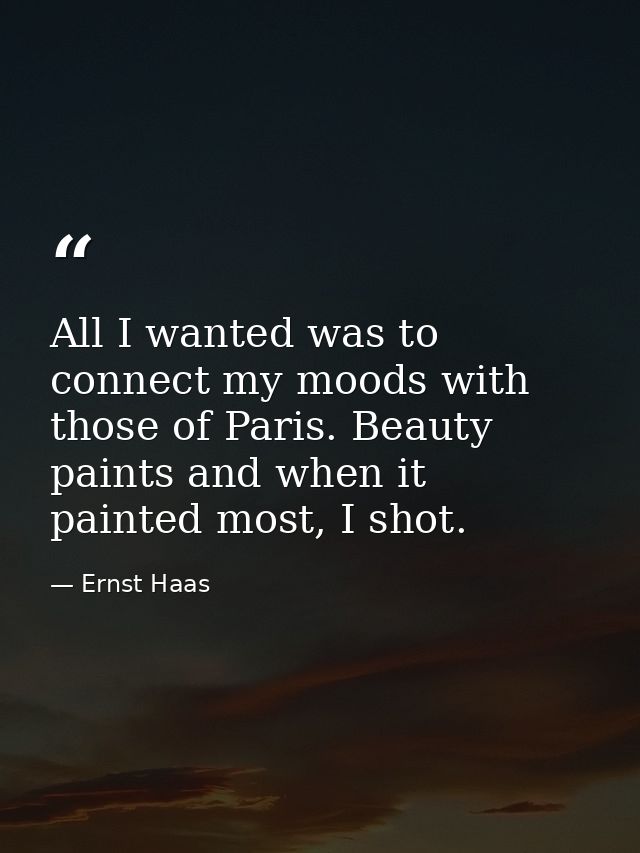 All I wanted was to connect my moods with those of Paris. Beauty paints and when it painted most, I shot. — Ernst Haas