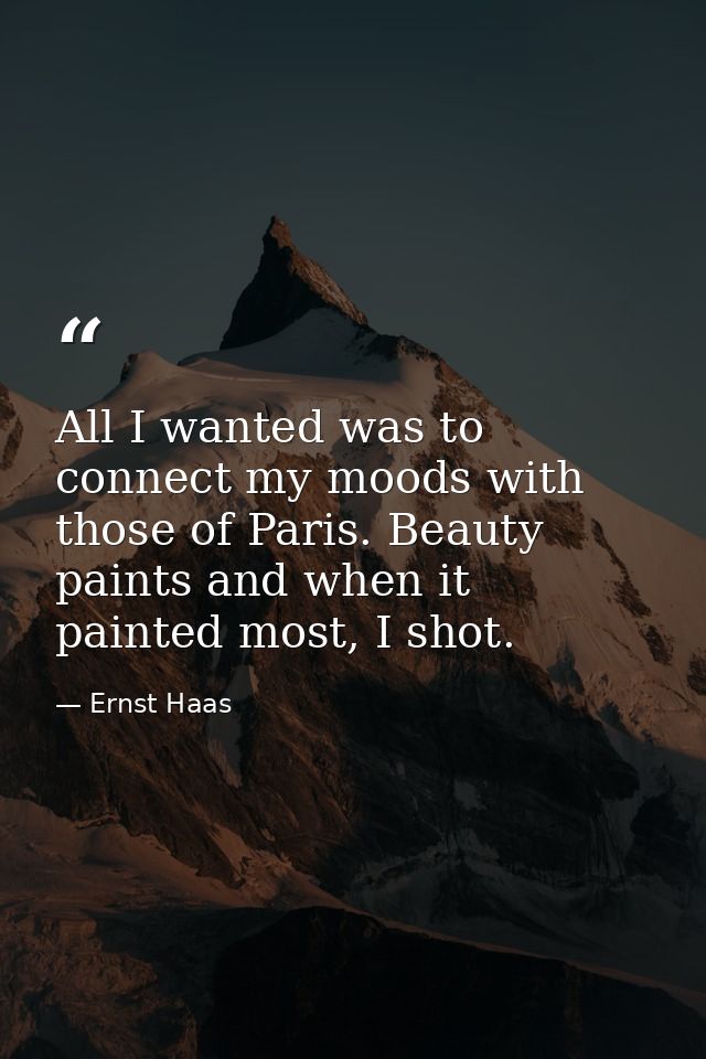 All I wanted was to connect my moods with those of Paris. Beauty paints and when it painted most, I shot. — Ernst Haas