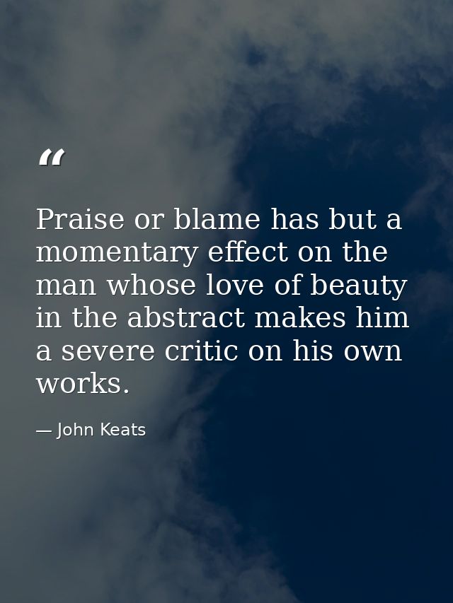 Praise or blame has but a momentary effect on the man whose love of beauty in the abstract makes him a severe critic on  — John Keats