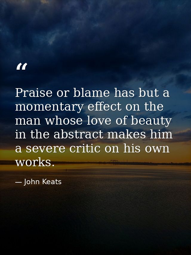 Praise or blame has but a momentary effect on the man whose love of beauty in the abstract makes him a severe critic on  — John Keats