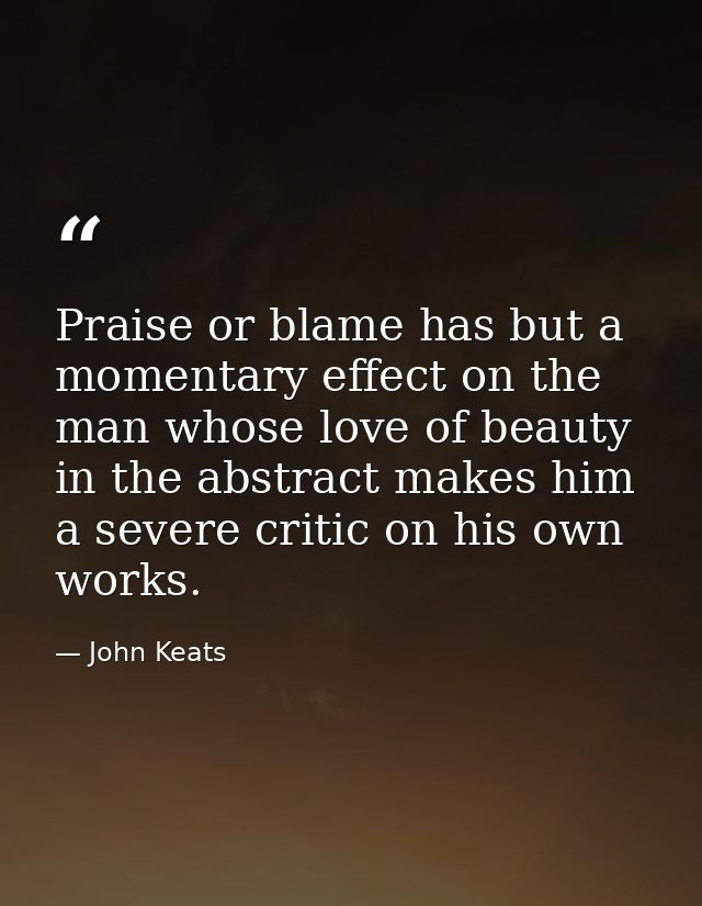 Praise or blame has but a momentary effect on the man whose love of beauty in the abstract makes him a severe critic on  — John Keats