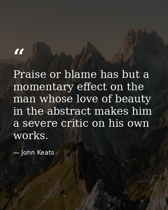 Praise or blame has but a momentary effect on the man whose love of beauty in the abstract makes him a severe critic on  — John Keats