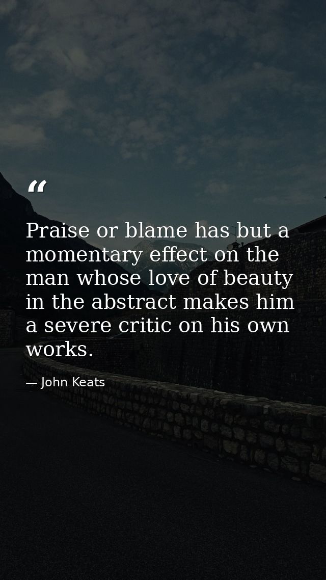 Praise or blame has but a momentary effect on the man whose love of beauty in the abstract makes him a severe critic on  — John Keats