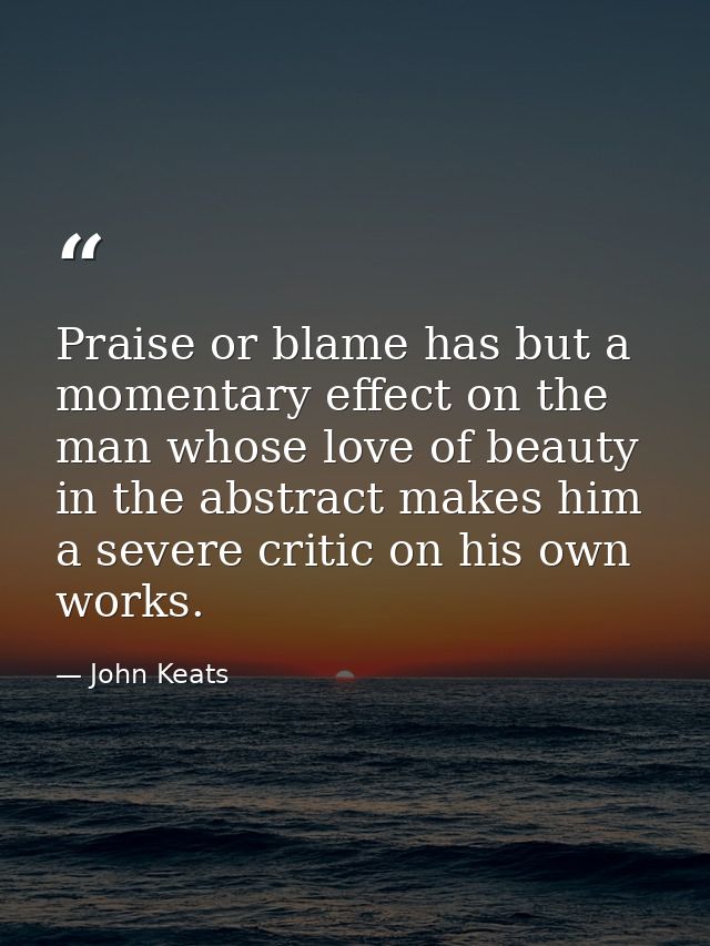 Praise or blame has but a momentary effect on the man whose love of beauty in the abstract makes him a severe critic on  — John Keats