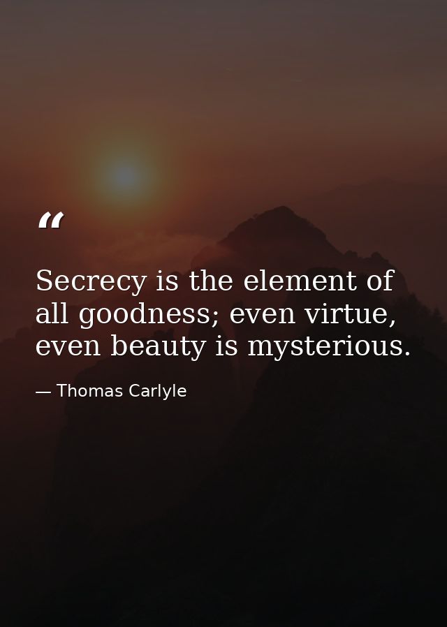 Secrecy is the element of all goodness; even virtue, even beauty is mysterious. — Thomas Carlyle