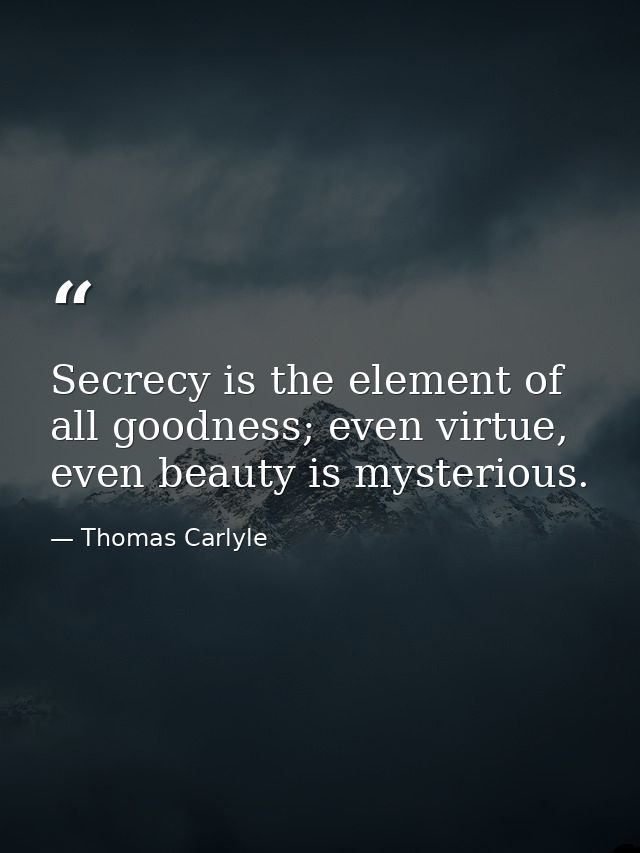 Secrecy is the element of all goodness; even virtue, even beauty is mysterious. — Thomas Carlyle