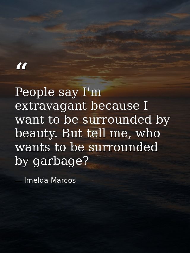 People say I'm extravagant because I want to be surrounded by beauty. But tell me, who wants to be surrounded by garbage — Imelda Marcos