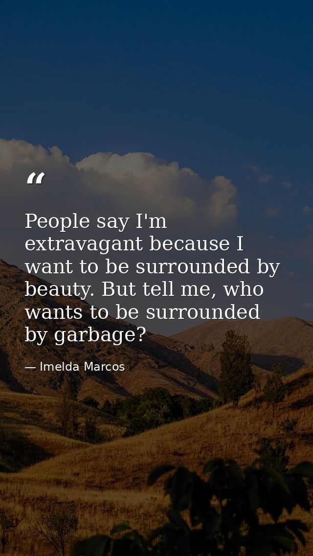 People say I'm extravagant because I want to be surrounded by beauty. But tell me, who wants to be surrounded by garbage — Imelda Marcos