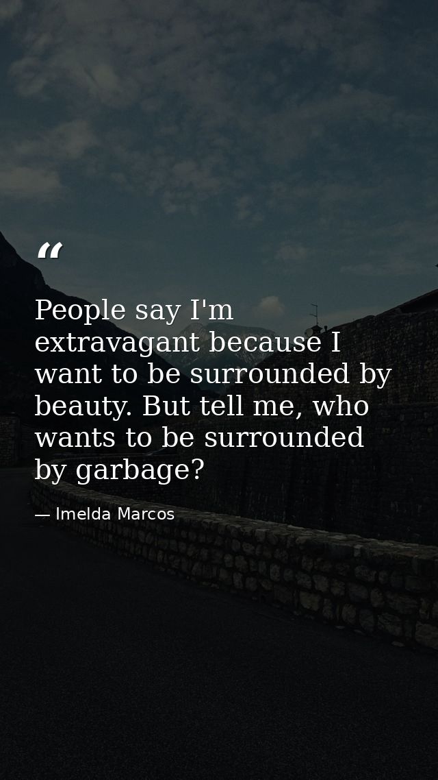 People say I'm extravagant because I want to be surrounded by beauty. But tell me, who wants to be surrounded by garbage — Imelda Marcos