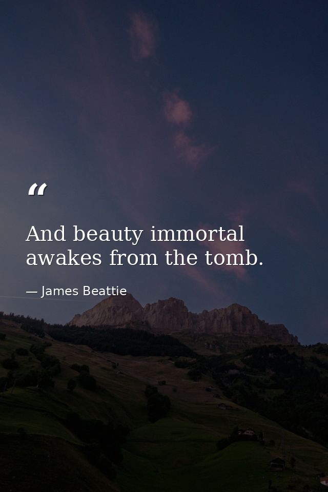 And beauty immortal awakes from the tomb. — James Beattie