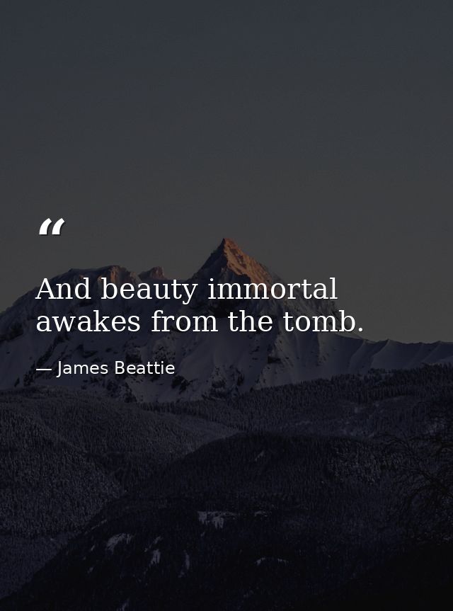 And beauty immortal awakes from the tomb. — James Beattie