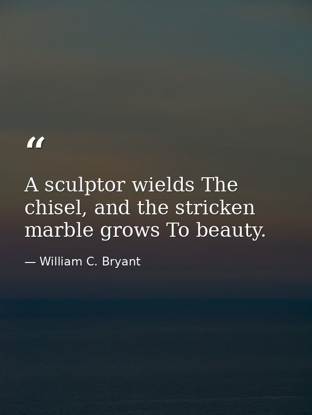 A sculptor wields The chisel, and the stricken marble grows To beauty. — William C. Bryant