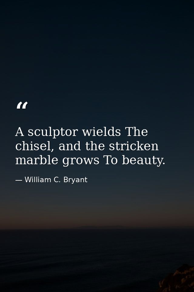 A sculptor wields The chisel, and the stricken marble grows To beauty. — William C. Bryant