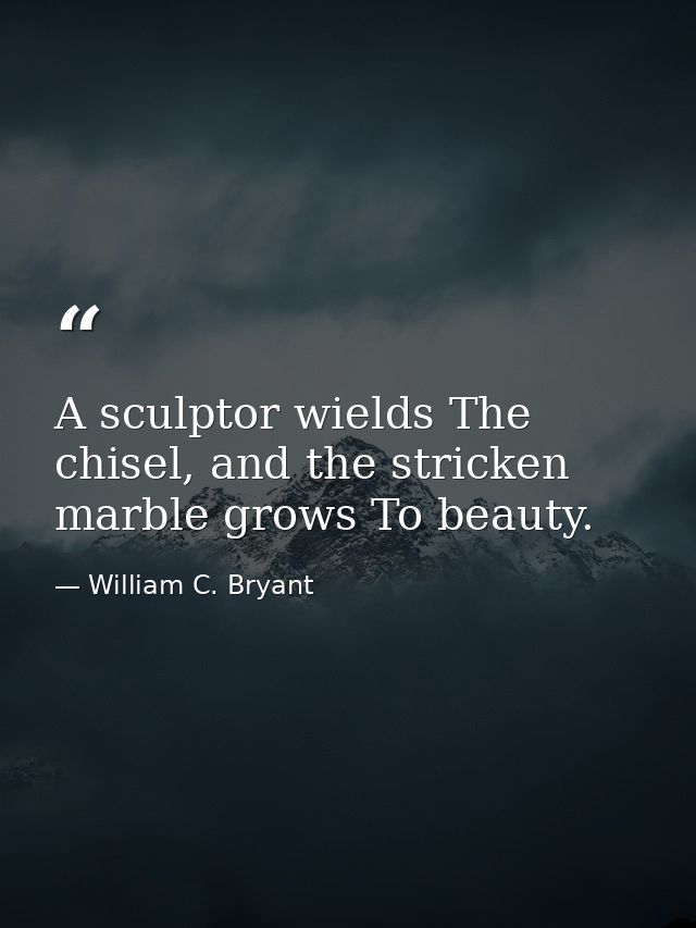 A sculptor wields The chisel, and the stricken marble grows To beauty. — William C. Bryant