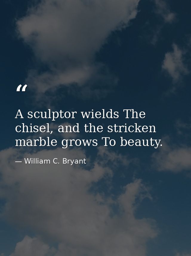 A sculptor wields The chisel, and the stricken marble grows To beauty. — William C. Bryant