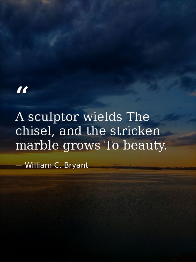 A sculptor wields The chisel, and the stricken marble grows To beauty. — William C. Bryant
