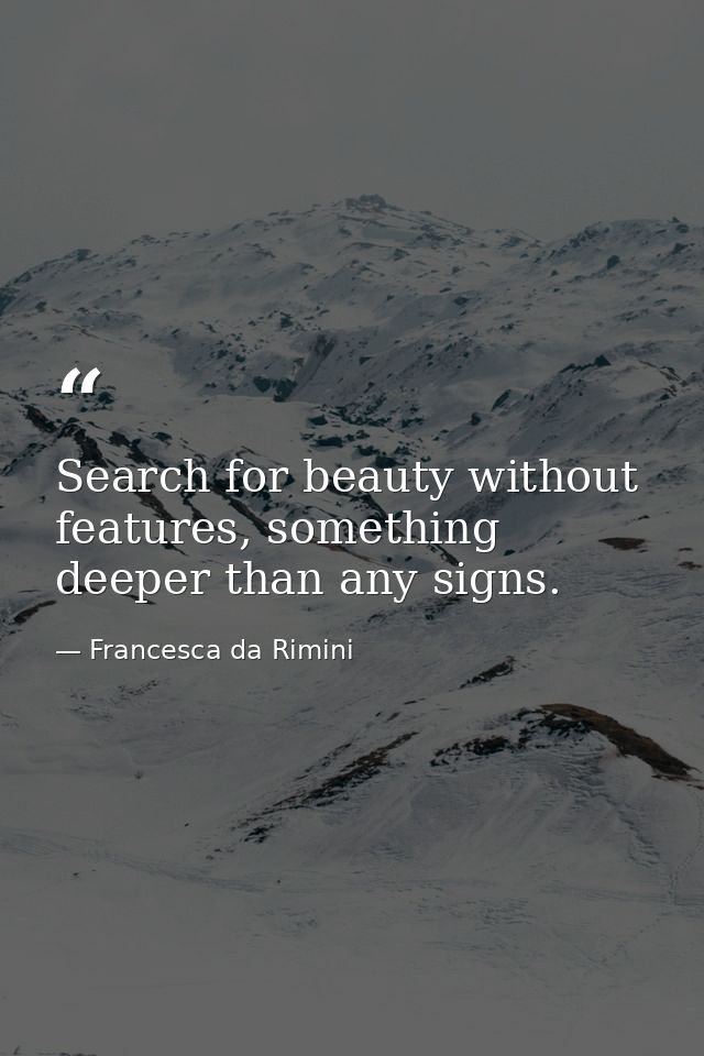 Search for beauty without features, something deeper than any signs. — Francesca da Rimini